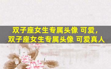 双子座女生专属头像 可爱，双子座女生专属头像 可爱真人
